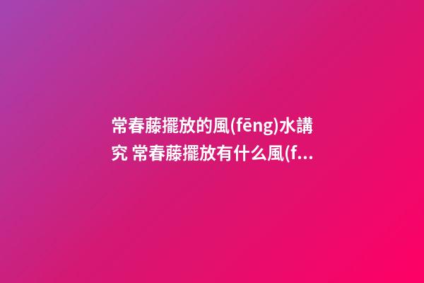 常春藤擺放的風(fēng)水講究 常春藤擺放有什么風(fēng)水講究